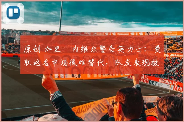 原创 加里・内维尔警告英力士:曼联这名中场很难替代,队友表现被赞 “离谱”