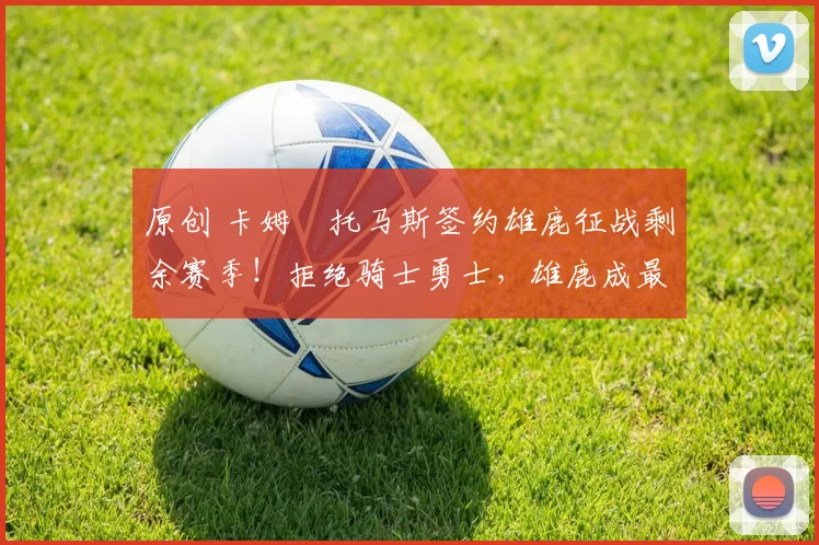 原创 卡姆・托马斯签约雄鹿征战剩余赛季！拒绝骑士勇士，雄鹿成最优选