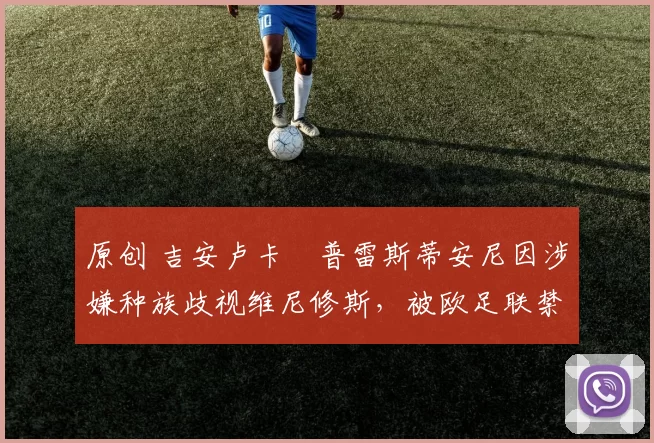 原创 吉安卢卡・普雷斯蒂安尼因涉嫌种族歧视维尼修斯，被欧足联禁赛