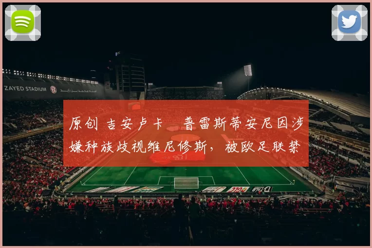 原创 吉安卢卡・普雷斯蒂安尼因涉嫌种族歧视维尼修斯,被欧足联禁赛