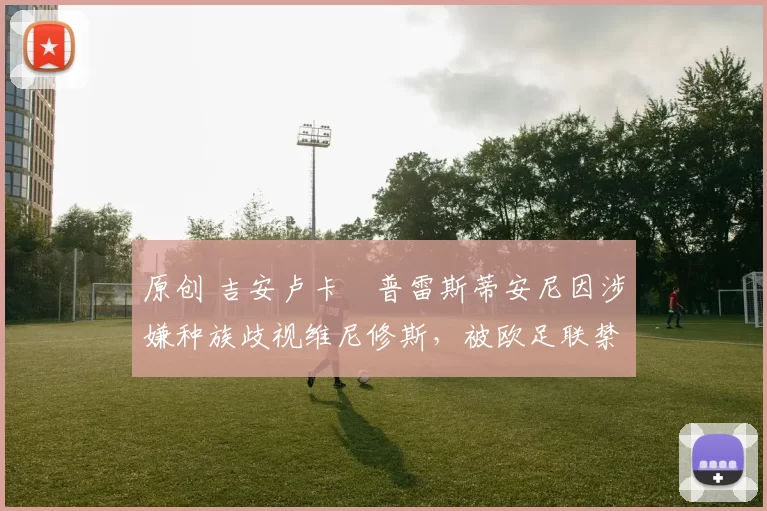 原创 吉安卢卡・普雷斯蒂安尼因涉嫌种族歧视维尼修斯，被欧足联禁赛