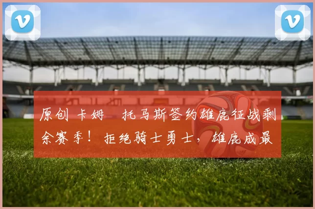 原创 卡姆・托马斯签约雄鹿征战剩余赛季!拒绝骑士勇士,雄鹿成最优选