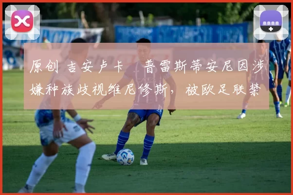 原创 吉安卢卡・普雷斯蒂安尼因涉嫌种族歧视维尼修斯,被欧足联禁赛