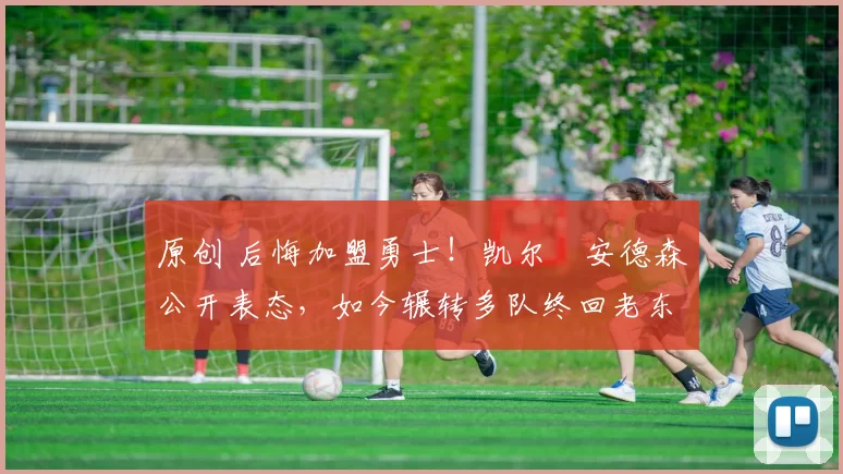 原创 后悔加盟勇士！凯尔・安德森公开表态，如今辗转多队终回老东家