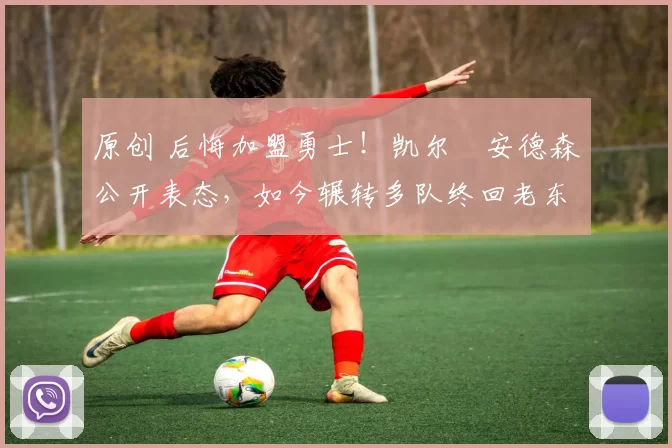 原创 后悔加盟勇士！凯尔・安德森公开表态，如今辗转多队终回老东家