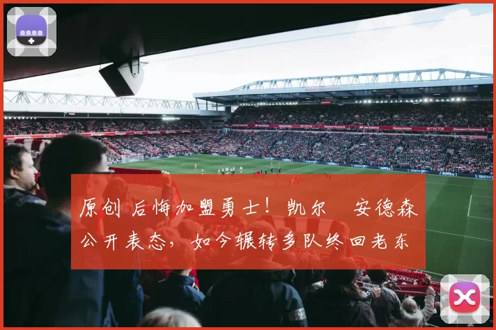 原创 后悔加盟勇士！凯尔・安德森公开表态，如今辗转多队终回老东家