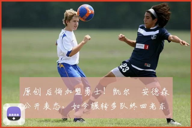 原创 后悔加盟勇士!凯尔・安德森公开表态,如今辗转多队终回老东家