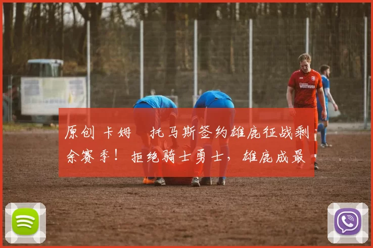 原创 卡姆・托马斯签约雄鹿征战剩余赛季!拒绝骑士勇士,雄鹿成最优选