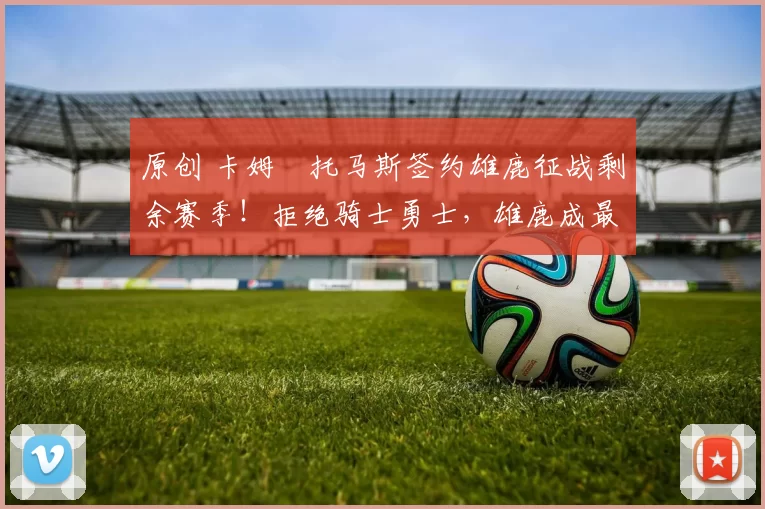 原创 卡姆・托马斯签约雄鹿征战剩余赛季！拒绝骑士勇士，雄鹿成最优选