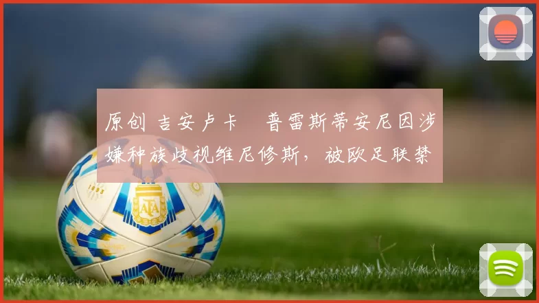 原创 吉安卢卡・普雷斯蒂安尼因涉嫌种族歧视维尼修斯，被欧足联禁赛