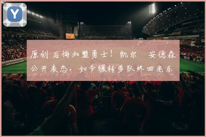 原创 后悔加盟勇士!凯尔・安德森公开表态,如今辗转多队终回老东家