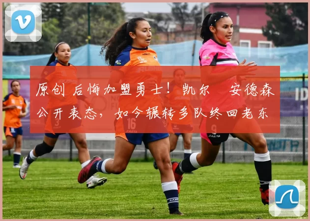 原创 后悔加盟勇士！凯尔・安德森公开表态，如今辗转多队终回老东家