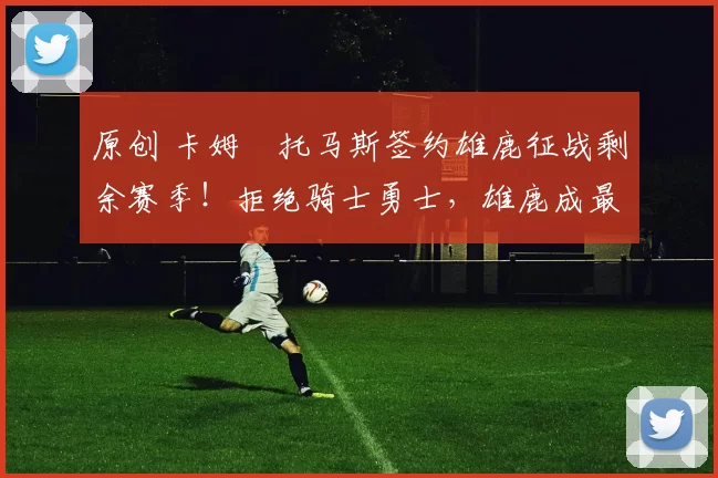 原创 卡姆・托马斯签约雄鹿征战剩余赛季！拒绝骑士勇士，雄鹿成最优选