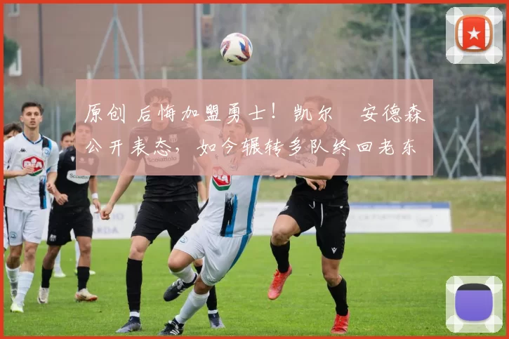 原创 后悔加盟勇士！凯尔・安德森公开表态，如今辗转多队终回老东家