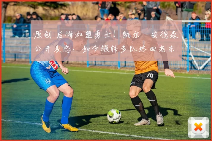 原创 后悔加盟勇士!凯尔・安德森公开表态,如今辗转多队终回老东家