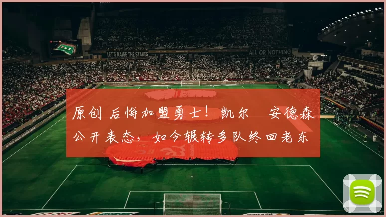 原创 后悔加盟勇士!凯尔・安德森公开表态,如今辗转多队终回老东家