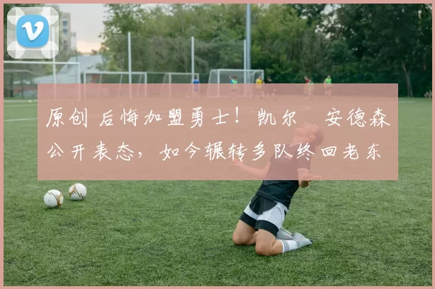 原创 后悔加盟勇士!凯尔・安德森公开表态,如今辗转多队终回老东家