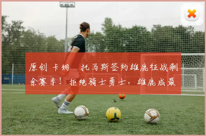 原创 卡姆・托马斯签约雄鹿征战剩余赛季！拒绝骑士勇士，雄鹿成最优选