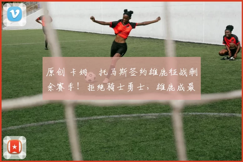 原创 卡姆・托马斯签约雄鹿征战剩余赛季！拒绝骑士勇士，雄鹿成最优选