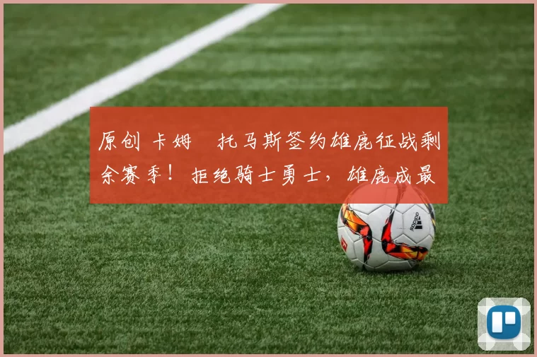 原创 卡姆・托马斯签约雄鹿征战剩余赛季！拒绝骑士勇士，雄鹿成最优选