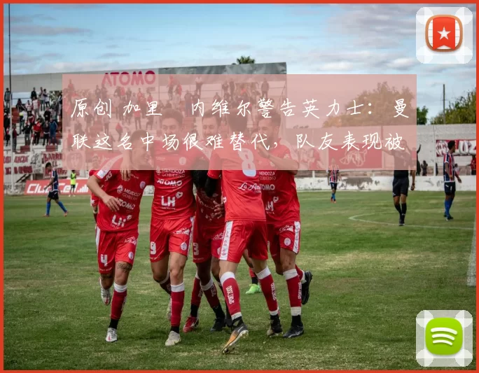 原创 加里・内维尔警告英力士:曼联这名中场很难替代,队友表现被赞 “离谱”