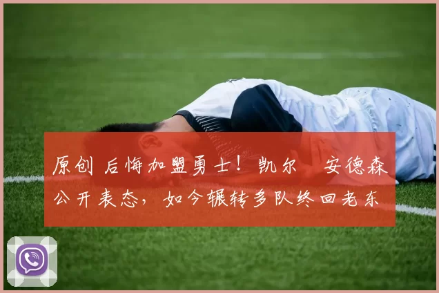 原创 后悔加盟勇士！凯尔・安德森公开表态，如今辗转多队终回老东家