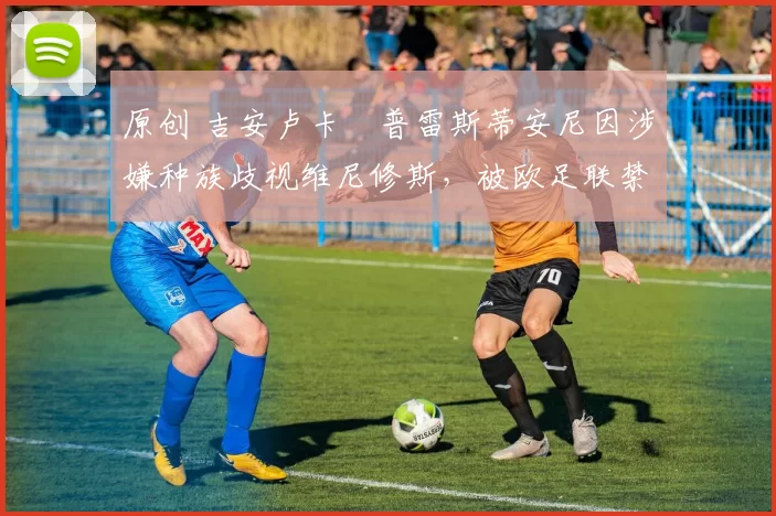 原创 吉安卢卡・普雷斯蒂安尼因涉嫌种族歧视维尼修斯,被欧足联禁赛