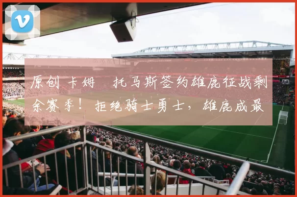 原创 卡姆・托马斯签约雄鹿征战剩余赛季!拒绝骑士勇士,雄鹿成最优选