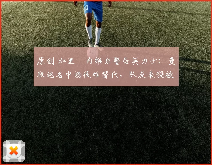 原创 加里・内维尔警告英力士:曼联这名中场很难替代,队友表现被赞 “离谱”