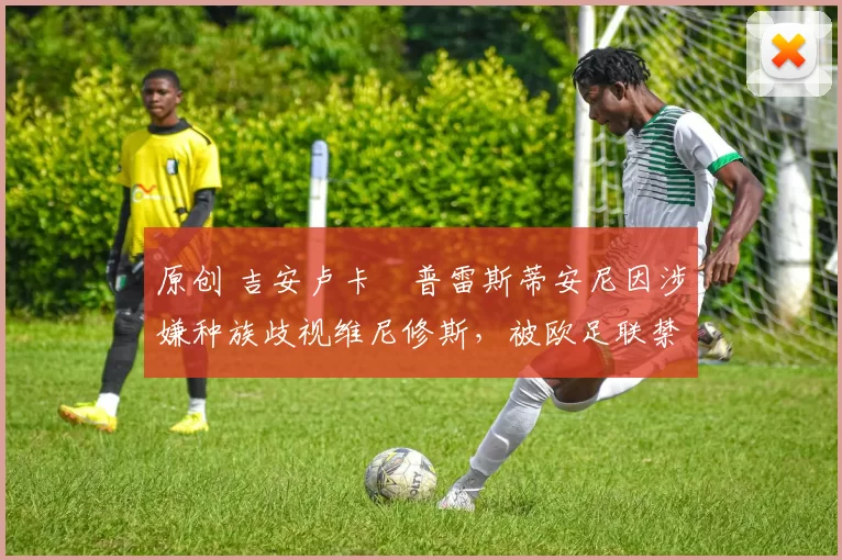 原创 吉安卢卡・普雷斯蒂安尼因涉嫌种族歧视维尼修斯,被欧足联禁赛