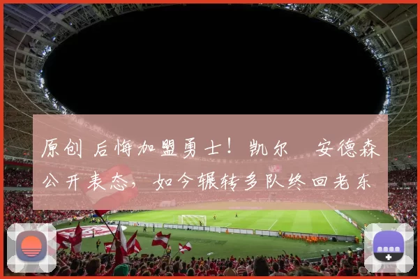 原创 后悔加盟勇士！凯尔・安德森公开表态，如今辗转多队终回老东家