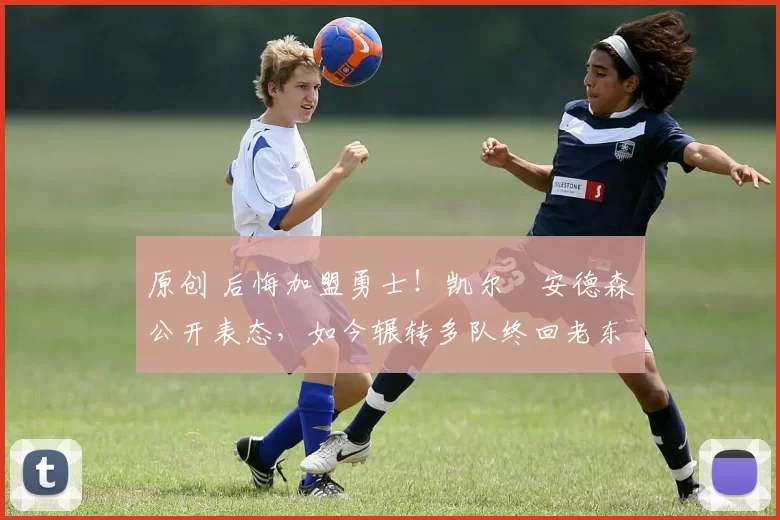 原创 后悔加盟勇士！凯尔・安德森公开表态，如今辗转多队终回老东家