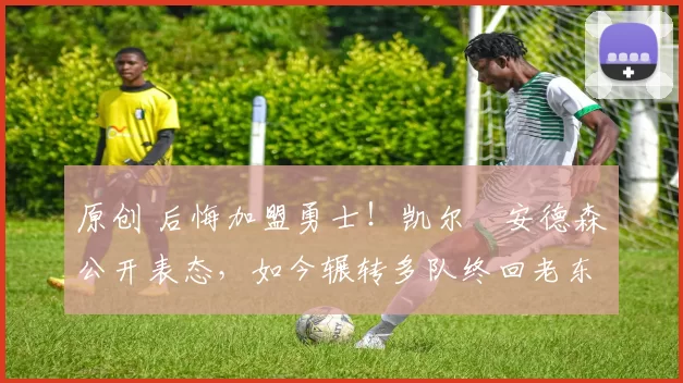 原创 后悔加盟勇士！凯尔・安德森公开表态，如今辗转多队终回老东家