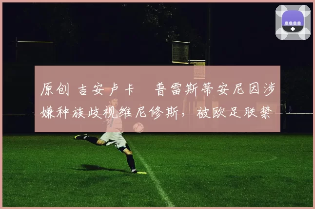 原创 吉安卢卡・普雷斯蒂安尼因涉嫌种族歧视维尼修斯，被欧足联禁赛