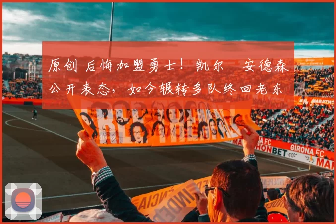 原创 后悔加盟勇士！凯尔・安德森公开表态，如今辗转多队终回老东家