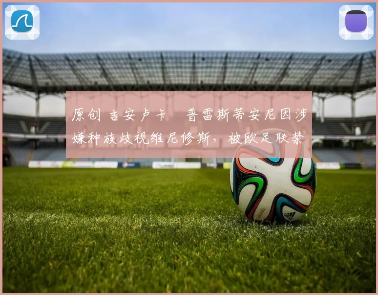 原创 吉安卢卡・普雷斯蒂安尼因涉嫌种族歧视维尼修斯，被欧足联禁赛