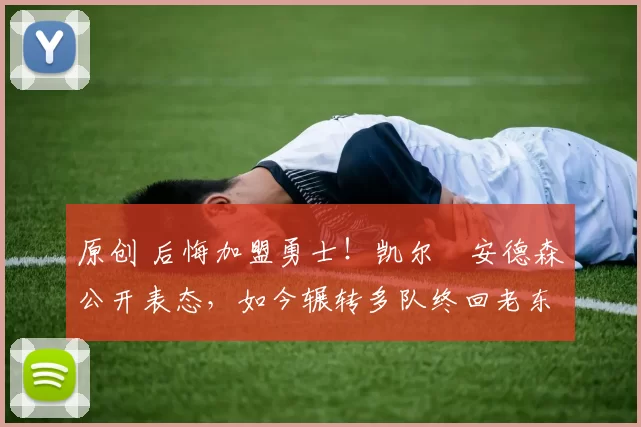 原创 后悔加盟勇士！凯尔・安德森公开表态，如今辗转多队终回老东家