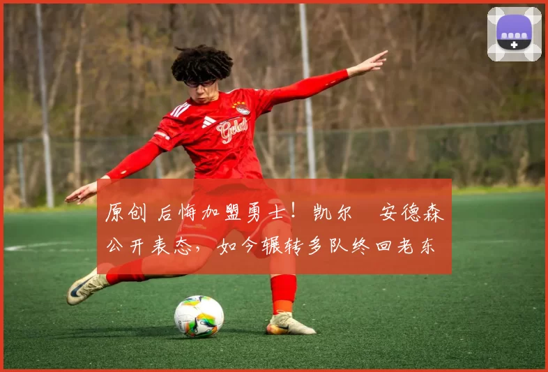 原创 后悔加盟勇士!凯尔・安德森公开表态,如今辗转多队终回老东家