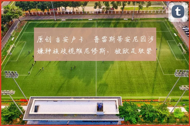 原创 吉安卢卡・普雷斯蒂安尼因涉嫌种族歧视维尼修斯，被欧足联禁赛