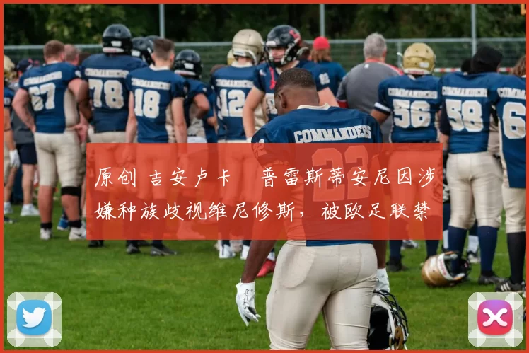 原创 吉安卢卡・普雷斯蒂安尼因涉嫌种族歧视维尼修斯，被欧足联禁赛