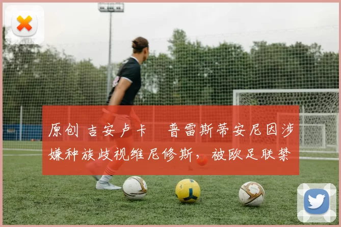 原创 吉安卢卡・普雷斯蒂安尼因涉嫌种族歧视维尼修斯，被欧足联禁赛