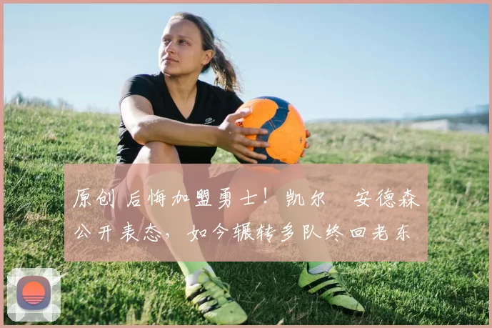 原创 后悔加盟勇士!凯尔・安德森公开表态,如今辗转多队终回老东家