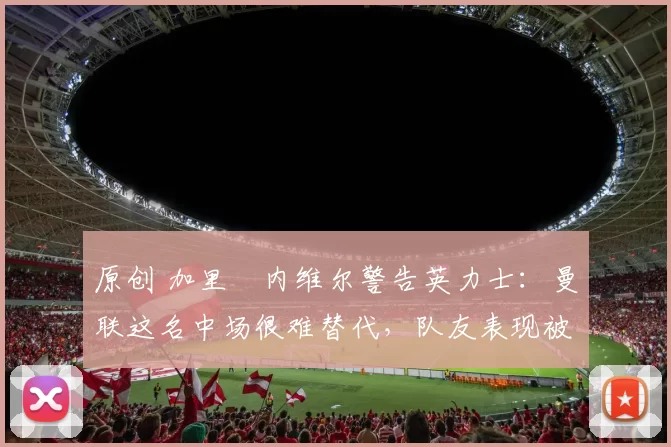 原创 加里・内维尔警告英力士：曼联这名中场很难替代，队友表现被赞 “离谱”