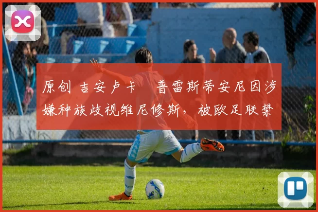 原创 吉安卢卡・普雷斯蒂安尼因涉嫌种族歧视维尼修斯，被欧足联禁赛