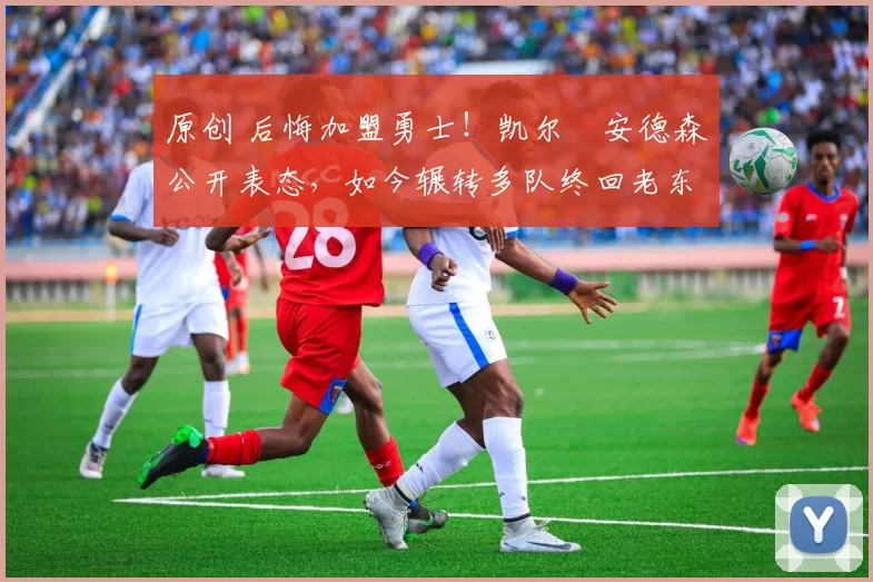 原创 后悔加盟勇士！凯尔・安德森公开表态，如今辗转多队终回老东家