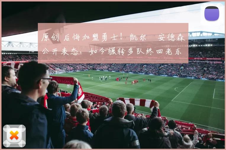 原创 后悔加盟勇士！凯尔・安德森公开表态，如今辗转多队终回老东家