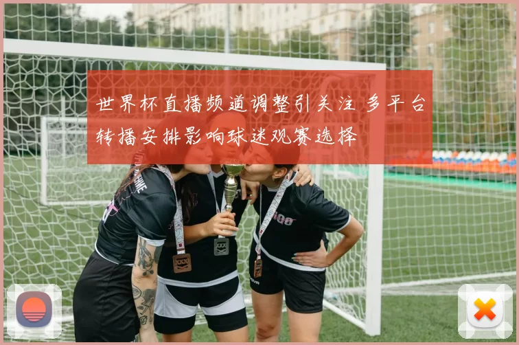 世界杯直播频道调整引关注 多平台转播安排影响球迷观赛选择