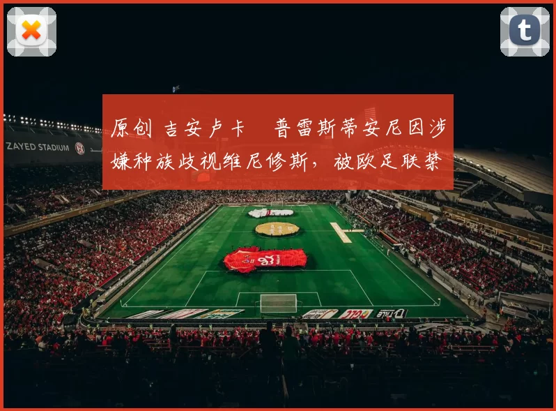 原创 吉安卢卡・普雷斯蒂安尼因涉嫌种族歧视维尼修斯，被欧足联禁赛