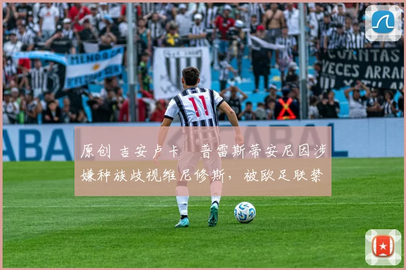 原创 吉安卢卡・普雷斯蒂安尼因涉嫌种族歧视维尼修斯，被欧足联禁赛