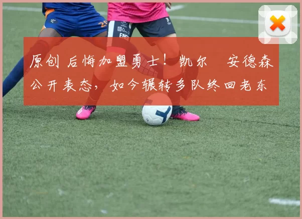 原创 后悔加盟勇士！凯尔・安德森公开表态，如今辗转多队终回老东家